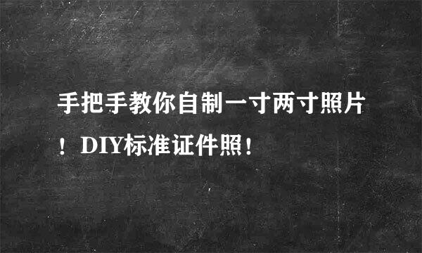 手把手教你自制一寸两寸照片！DIY标准证件照！