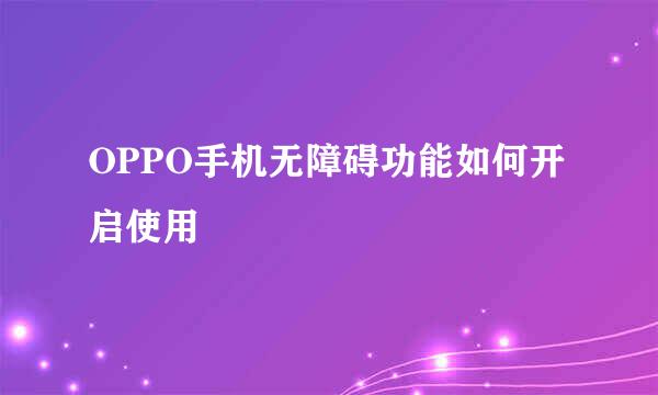 OPPO手机无障碍功能如何开启使用