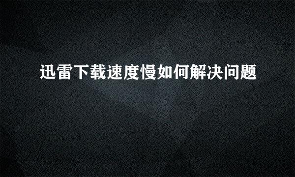 迅雷下载速度慢如何解决问题