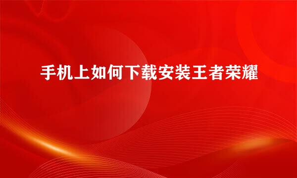 手机上如何下载安装王者荣耀