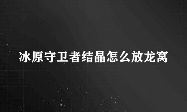 冰原守卫者结晶怎么放龙窝