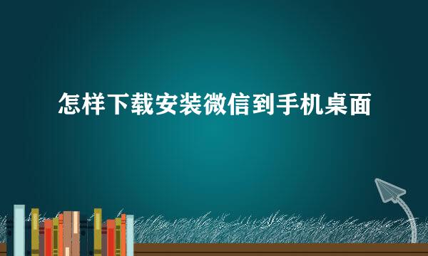 怎样下载安装微信到手机桌面