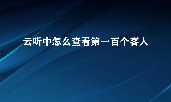 云听中怎么查看第一百个客人
