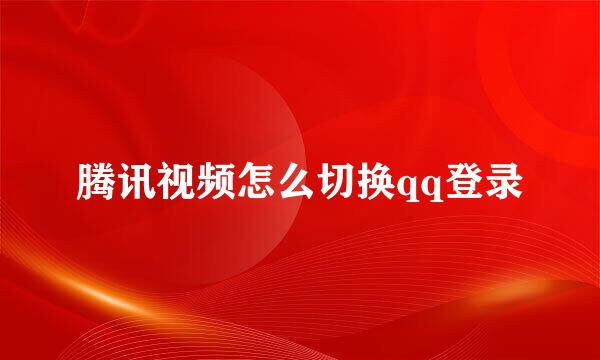 腾讯视频怎么切换qq登录