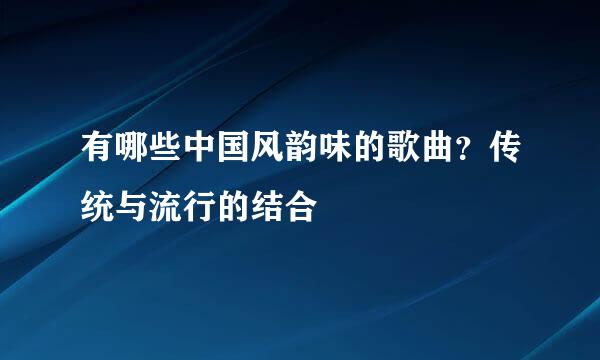 有哪些中国风韵味的歌曲？传统与流行的结合