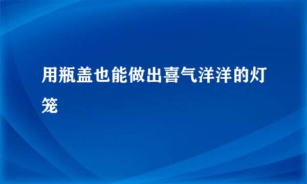 用瓶盖也能做出喜气洋洋的灯笼