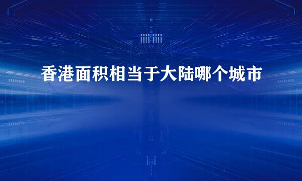 香港面积相当于大陆哪个城市
