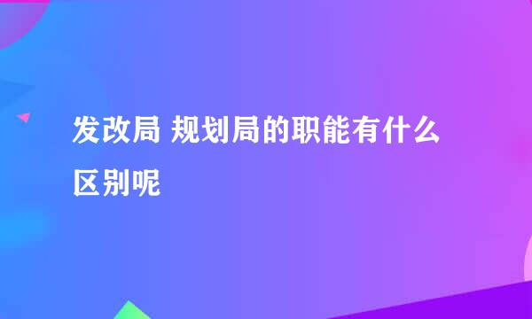 发改局 规划局的职能有什么区别呢