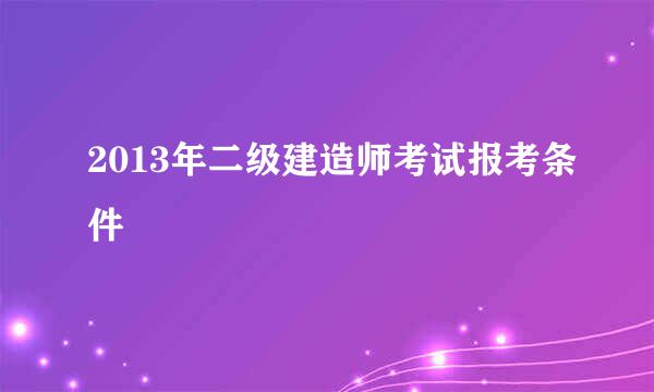 2013年二级建造师考试报考条件