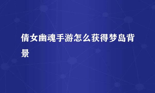 倩女幽魂手游怎么获得梦岛背景