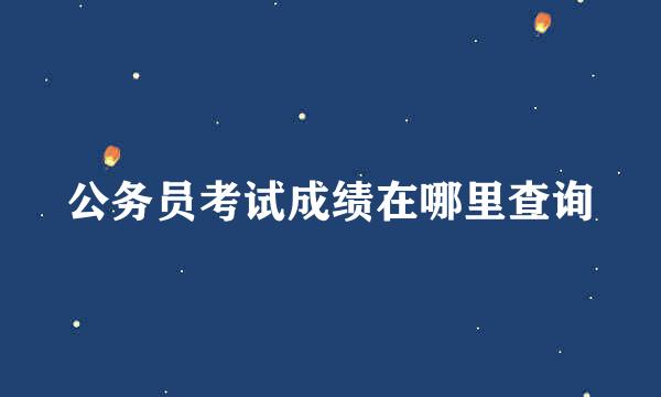 公务员考试成绩在哪里查询