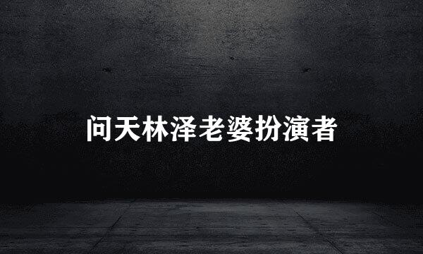 问天林泽老婆扮演者