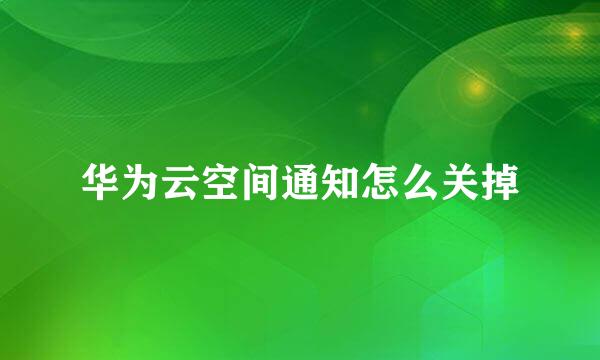 华为云空间通知怎么关掉