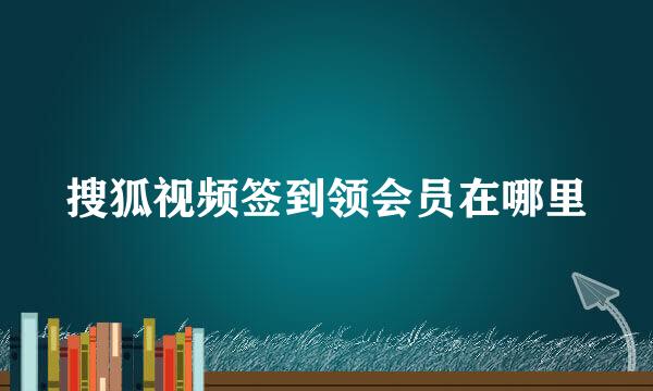 搜狐视频签到领会员在哪里