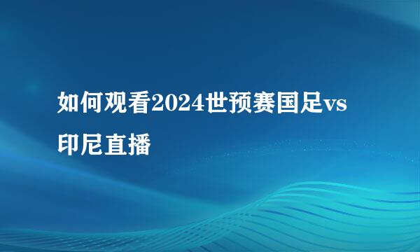 如何观看2024世预赛国足vs印尼直播