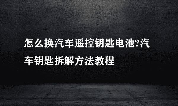 怎么换汽车遥控钥匙电池?汽车钥匙拆解方法教程