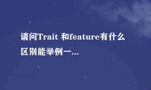 请问Trait 和feature有什么区别能举例一下不？谢谢！