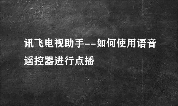讯飞电视助手--如何使用语音遥控器进行点播