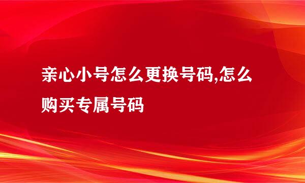 亲心小号怎么更换号码,怎么购买专属号码