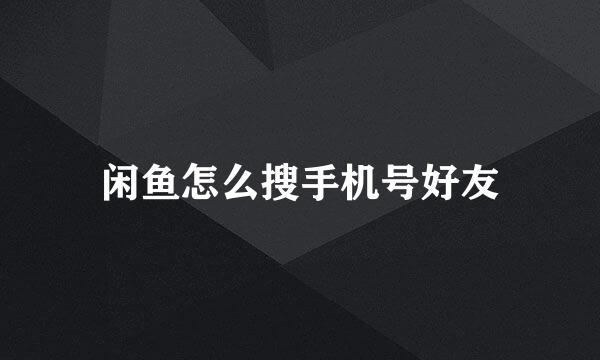 闲鱼怎么搜手机号好友