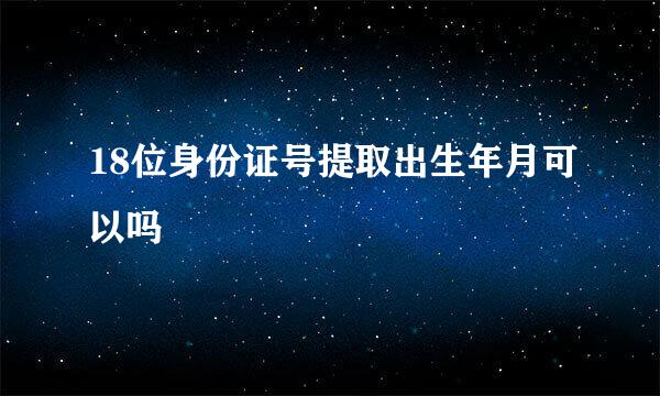 18位身份证号提取出生年月可以吗