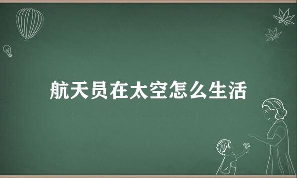 航天员在太空怎么生活