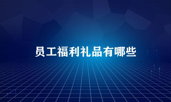 员工福利礼品有哪些