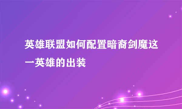 英雄联盟如何配置暗裔剑魔这一英雄的出装