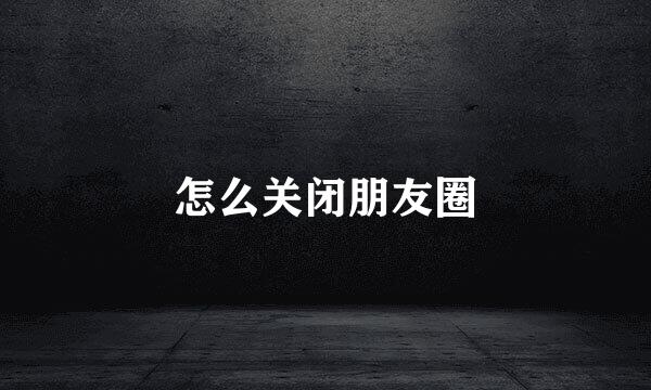 怎么关闭朋友圈