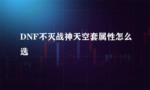 DNF不灭战神天空套属性怎么选