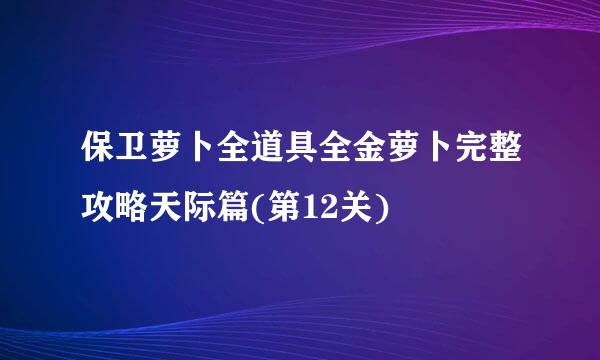 保卫萝卜全道具全金萝卜完整攻略天际篇(第12关)