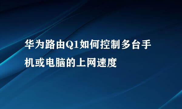 华为路由Q1如何控制多台手机或电脑的上网速度