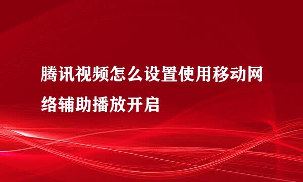 腾讯视频怎么设置使用移动网络辅助播放开启
