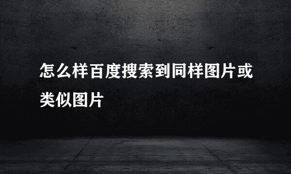 怎么样百度搜索到同样图片或类似图片