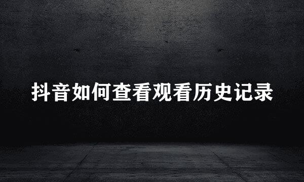 抖音如何查看观看历史记录