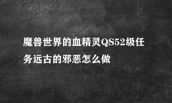魔兽世界的血精灵QS52级任务远古的邪恶怎么做