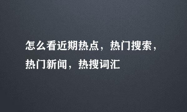 怎么看近期热点，热门搜索，热门新闻，热搜词汇