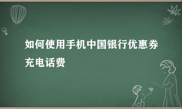 如何使用手机中国银行优惠券充电话费