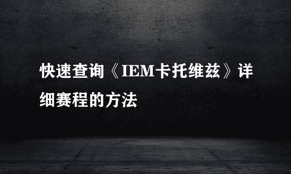 快速查询《IEM卡托维兹》详细赛程的方法