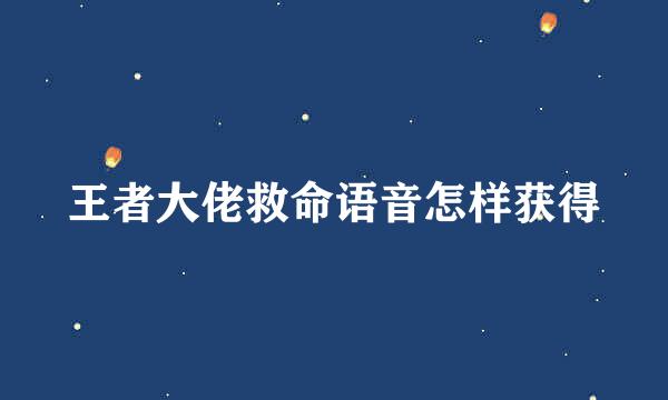 王者大佬救命语音怎样获得