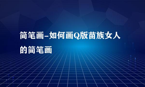 简笔画-如何画Q版苗族女人的简笔画