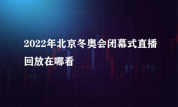 2022年北京冬奥会闭幕式直播回放在哪看