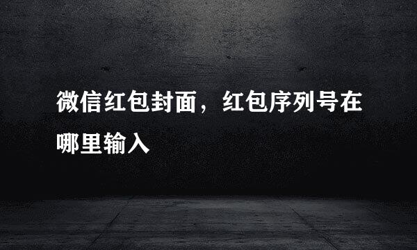 微信红包封面，红包序列号在哪里输入