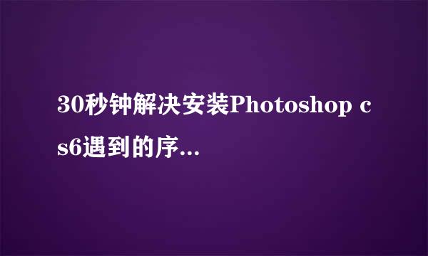 30秒钟解决安装Photoshop cs6遇到的序列号问题