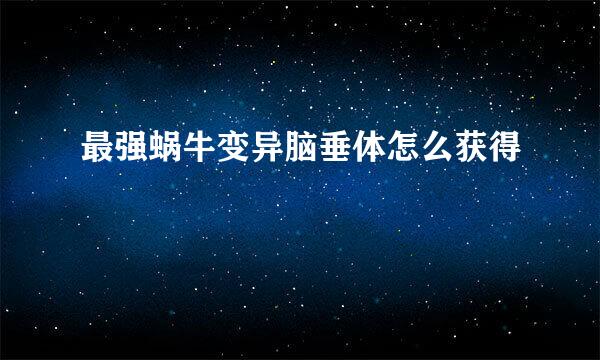 最强蜗牛变异脑垂体怎么获得