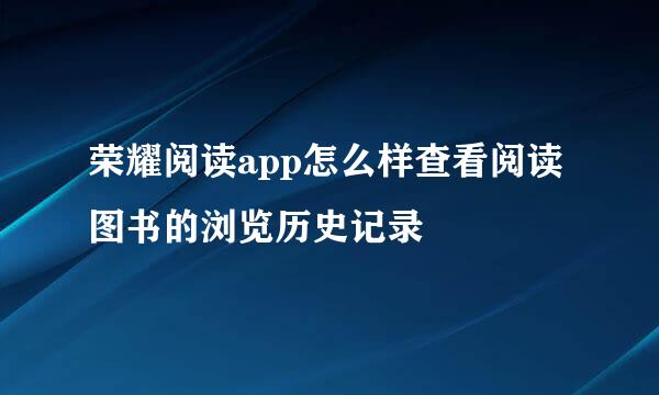 荣耀阅读app怎么样查看阅读图书的浏览历史记录