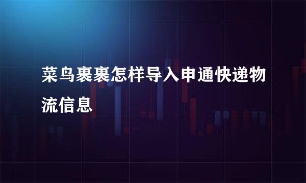 菜鸟裹裹怎样导入申通快递物流信息