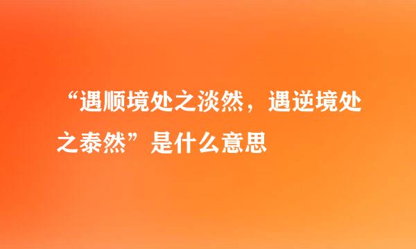 “遇顺境处之淡然,遇逆境处之泰然”是什么意思