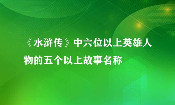 《水浒传》中六位以上英雄人物的五个以上故事名称