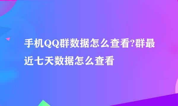 手机QQ群数据怎么查看?群最近七天数据怎么查看
